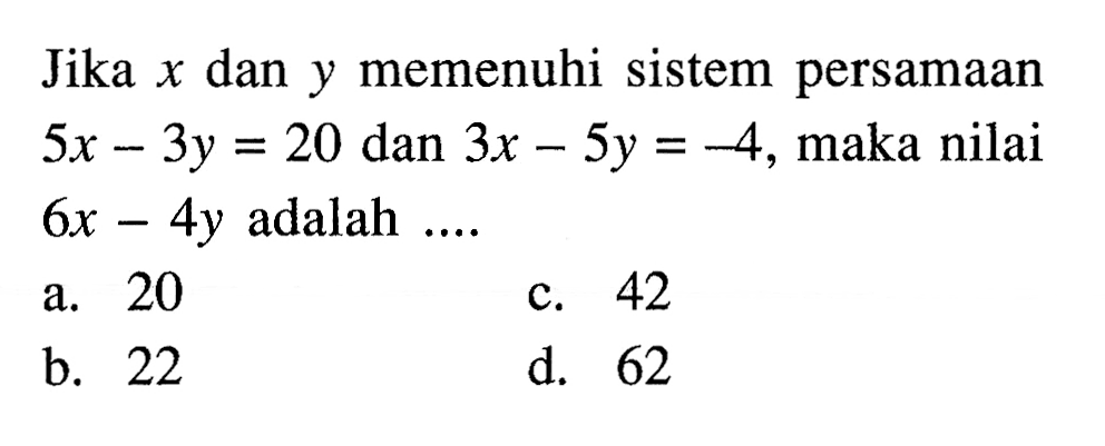 Jika x dan y memenuhi sistem persamaan 5x - 3y = 20 dan 3x - 5y = -4, maka nilai 6x - 4y adalah a. 20 c. 42 b. 22 d. 62