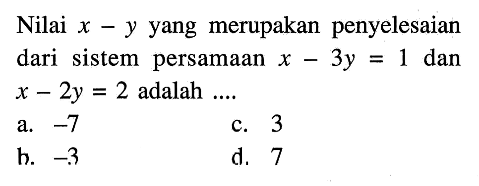 Nilai x - y yang merupakan penyelesaian dari sistem persamaan x - 3y = 1 dan x - 2y = 2 adalah a. -7 c. 3 b. -3 d. 7