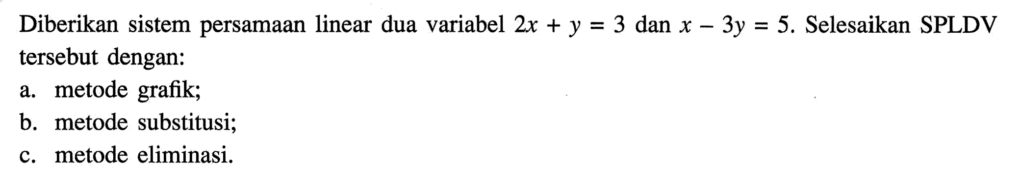 Diberikan sistem persamaan linear dua variabel 2x + y = 3 dan x - 3y = 5. Selesaikan SPLDV tersebut dengan: a. metode grafik; b. metode substitusi; c. metode eliminasi.