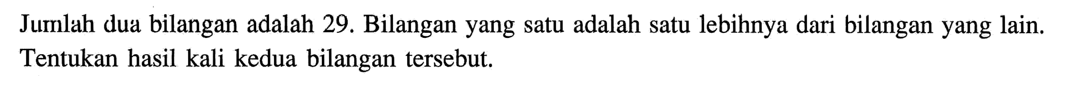 Jumlah dua bilangan adalah 29. Bilangan yang satu adalah satu lebihnya dari bilangan yang lain. Tentukan hasil kali kedua bilangan tersebut.