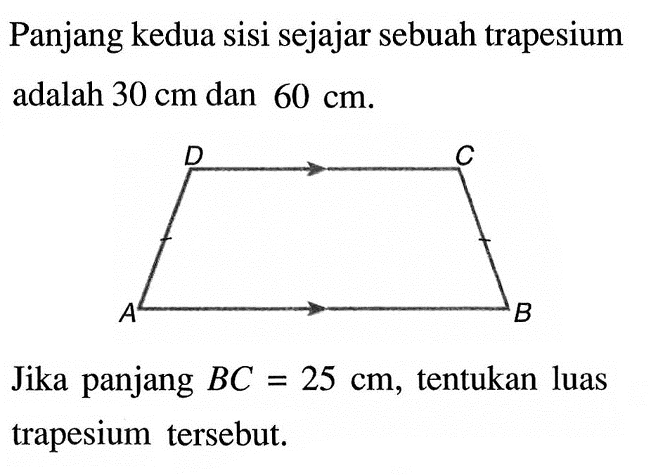 Panjang kedua sisi sejajar sebuah trapesium adalah  30 cm  dan  60 cm. A B C D
Jika panjang  BC=25 cm, tentukan luas trapesium tersebut.