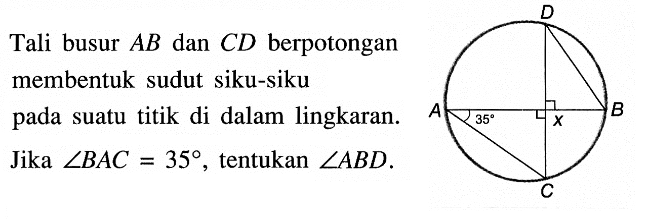 Tali busur AB dan CD berpotongan membentuk sudut siku-siku pada suatu titik di dalam lingkaran. Jika sudut BAC=35, tentukan sudut ABD. D B X 35 A C