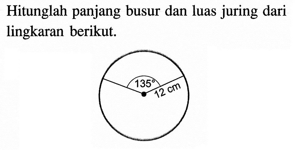 Hitunglah panjang busur dan luas juring dari lingkaran berikut.135 12 cm