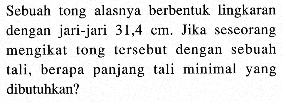 Sebuah tong alasnya berbentuk lingkaran dengan jari-jari 31,4 cm . Jika seseorang mengikat tong tersebut dengan sebuah tali, berapa panjang tali minimal yang dibutuhkan?