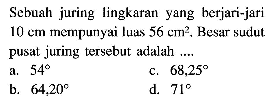 Sebuah juring lingkaran yang berjari-jari 10 cm mempunyai luas 56 cm^2. Besar sudut pusat juring tersebut adalah ....