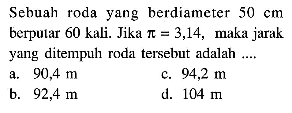 Sebuah roda yang berdiameter 50 cm berputar 60 kali. Jika pi=3,14, maka jarak yang ditempuh roda tersebut adalah ....