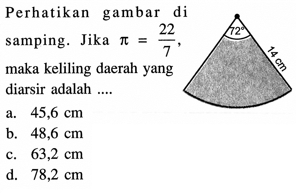 Perhatikan gambar di samping. Jika pi=22/7, maka keliling daerah yang diarsir adalah .... 72 14 cm a. 45,6 cm b. 48,6 cm c. 63,2 cm d. 78,2 cm