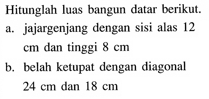 Hitunglah luas bangun datar berikut. a. jajargenjang dengan sisi alas 12  cm  dan tinggi  8 cm  b. belah ketupat dengan diagonal  24 cm  dan  18 cm  