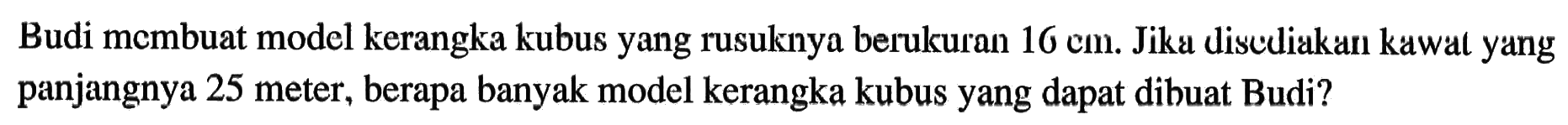 Budi membuat model kerangka kubus yang rusuknya berukuran 16 cm. Jika disediakan kawat yang panjangnya 25 meter, berapa banyak model kerangka kubus yang dapat dibuat Budi?