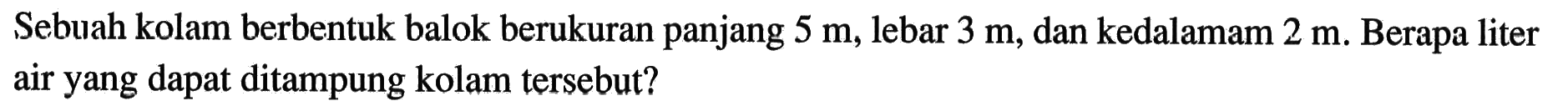 Sebuah kolam berbentuk balok berukuran panjang 5 m, lebar 3 m, dan kedalamam 2 m. Berapa liter air yang dapat ditampung kolam tersebut?
