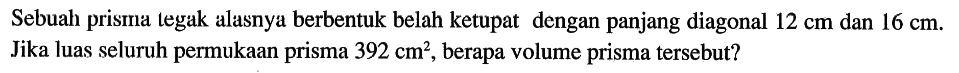 Sebuah prisma tegak alasnya berbentuk belah ketupat dengan panjang diagonal 12 cm dan 16 cm. Jika luas seluruh permukaan prisma 392 cm^2, berapa volume prisma tersebut?