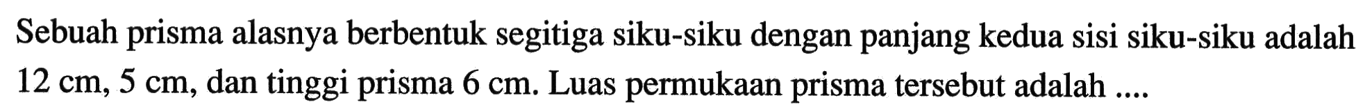 Sebuah prisma alasnya berbentuk segitiga siku-siku dengan panjang kedua sisi siku-siku adalah 12 cm,5 cm, dan tinggi prisma 6 cm. Luas permukaan prisma tersebut adalah ....