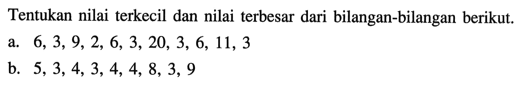 Tentukan nilai terkecil dan nilai terbesar dari bilangan-bilangan berikut. a. 6, 3, 9, 2, 6, 3, 20, 3, 6, 11, 3 b. 5, 3, 4, 3, 4, 4, 8, 3, 9