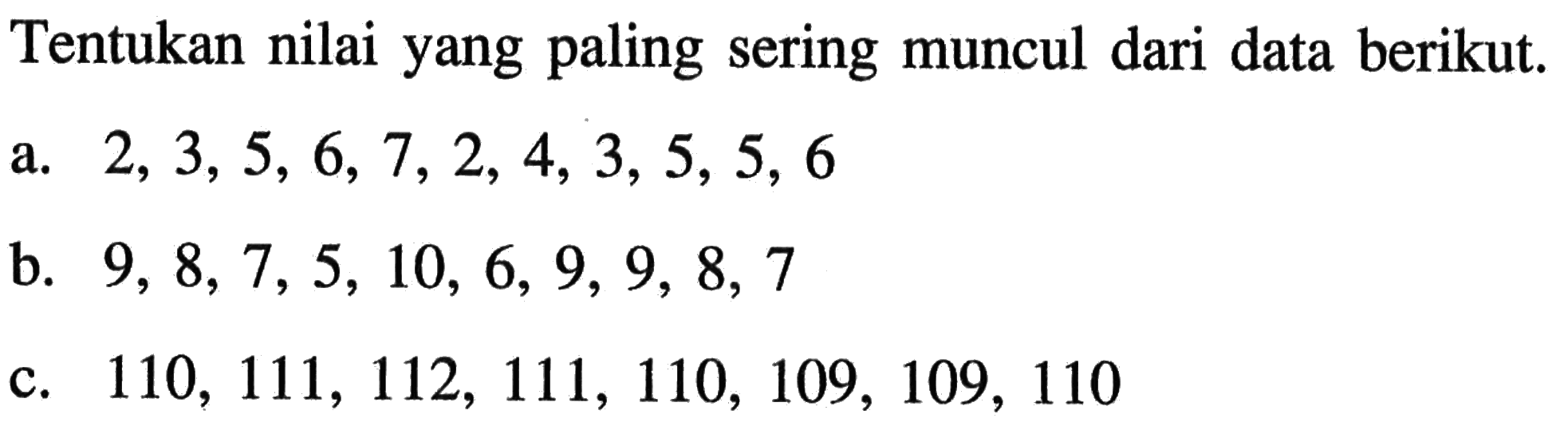 Tentukan nilai yang paling sering muncul dari data berikut.a. 2,3,5,6,7,2,4,3,5,5,6 b. 9,8,7,5,10,6,9,9,8,7 c. 110,111,112,111,110,109,109,110