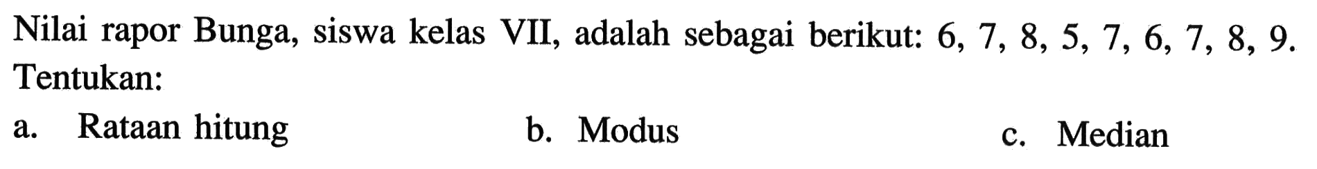 Nilai rapor Bunga, siswa kelas VII, adalah sebagai berikut: 6,7,8,5,7,6,7,8,9. Tentukan: a. Rataan hitung b. Modus c. Median 