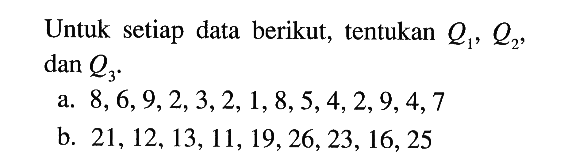 Untuk setiap data berikut, tentukan Q1, Q2, dan Q3.
a.  8, 6, 9, 2, 3, 2, 1, 8, 5, 4, 2, 9, 4, 7 
b.  21, 12, 13, 11, 19, 26, 23, 16, 25  