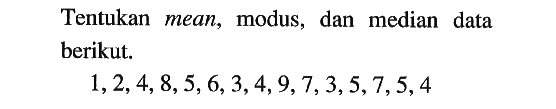 Tentukan mean, modus, dan median data berikut.1,2,4,8,5,6,3,4,9,7,3,5,7,5,4