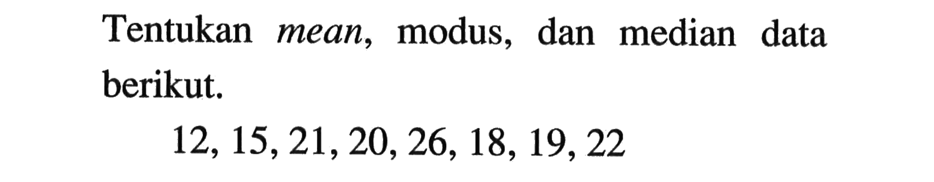 Tentukan mean, modus, dan median data berikut.12, 15, 21, 20, 26, 18, 19, 22