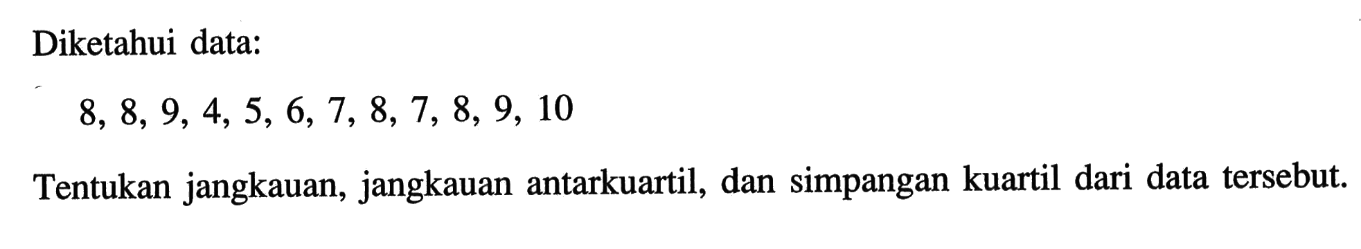 Diketahui data: 8,8,9,4,5,6,7,8,7,8,9,10  Tentukan jangkauan, jangkauan antarkuartil, dan simpangan kuartil dari data tersebut.