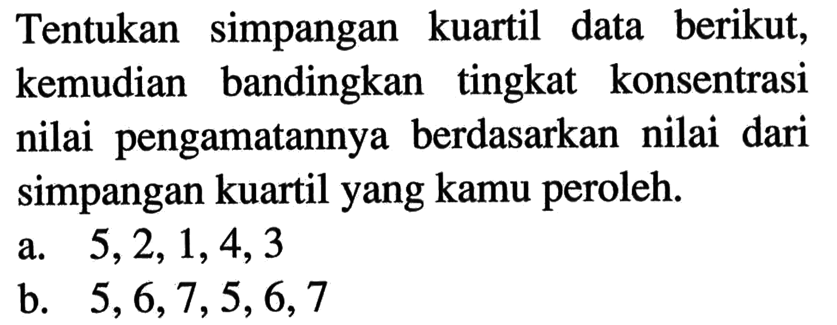 Tentukan simpangan kuartil data berikut, kemudian bandingkan tingkat konsentrasi berdasarkan nilai dari nilai pengamatannya simpangan kuartil yang kamu peroleh. a. 5,2,1,4,3 b. 5,6,7,5,6,7