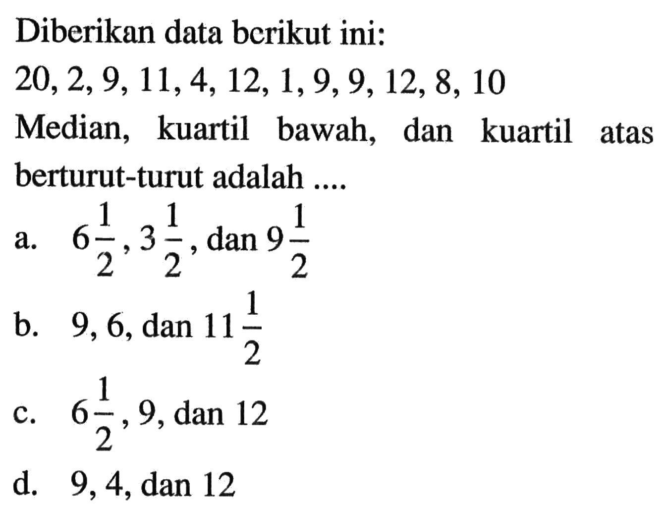 Diberikan data berikut ini: 20,2,9,11,4,12,1,9,9,12,8,10 Median, kuartil bawah, dan kuartil atas berturut-turut adalah....