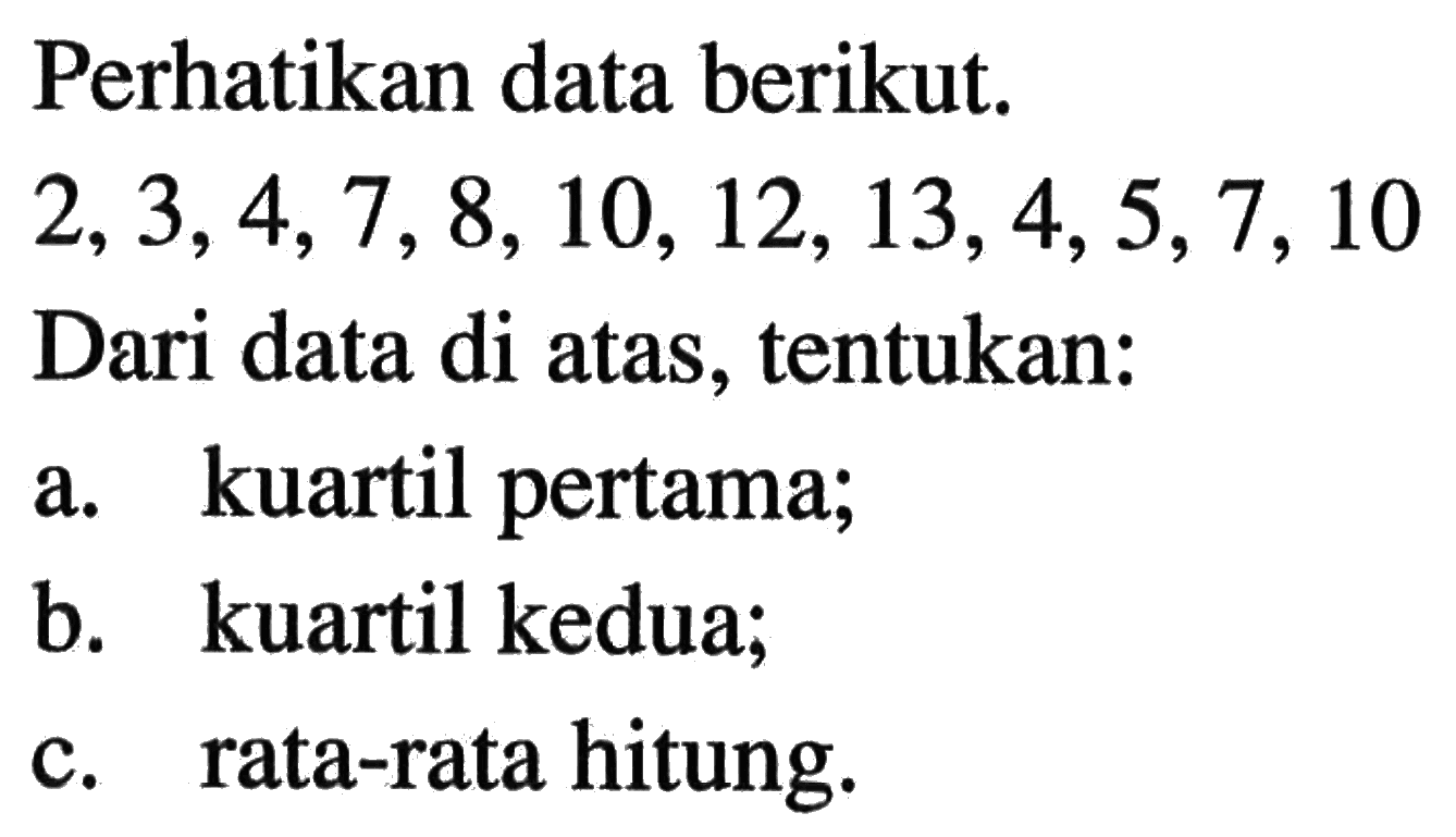 Perhatikan data berikut.2,3,4,7,8,10,12,13,4,5,7,10Dari data di atas, tentukan:a. kuartil pertama;b. kuartil kedua;c. rata-rata hitung.