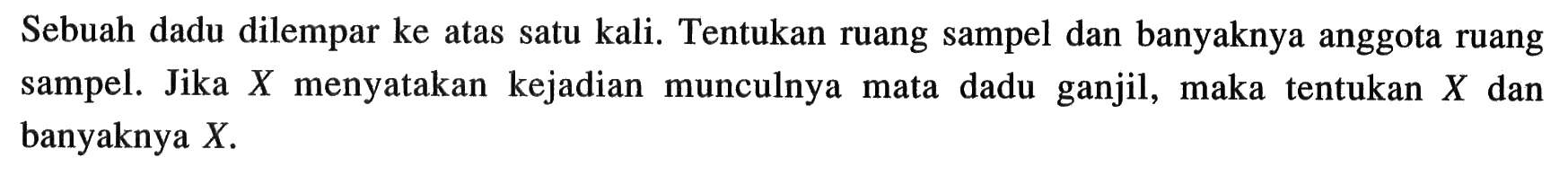 Sebuah dadu dilempar ke atas satu kali. Tentukan ruang sampel dan banyaknya anggota ruang sampel. Jika X menyatakan kejadian munculnya mata dadu ganjil, maka tentukan X dan banyaknya  X. 