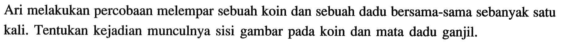 Ari melakukan percobaan melempar sebuah koin dan sebuah dadu bersama-sama sebanyak satu kali. Tentukan kejadian munculnya sisi gambar pada koin dan mata dadu ganjil.