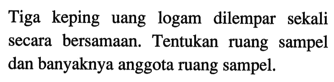 Tiga keping uang logam dilempar sekali secara bersamaan. Tentukan ruang sampel dan banyaknya anggota ruang sampel.