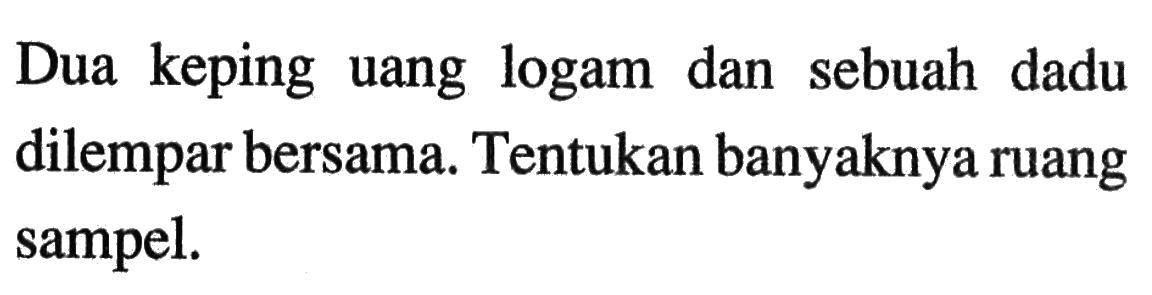 Dua keping uang logam dan sebuah dadu dilempar bersama. Tentukan banyaknya ruang sampel.