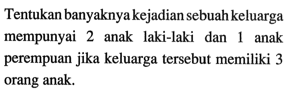 Tentukan banyaknya kejadian sebuah keluarga mempunyai 2 anak laki-laki dan 1 anak perempuan jika keluarga tersebut memiliki 3 orang anak.