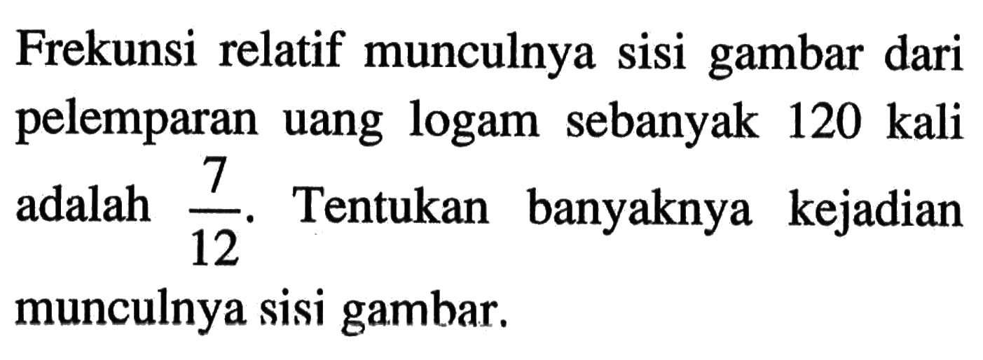 Frekunsi relatif munculnya sisi gambar dari pelemparan uang logam sebanyak 120 kali adalah  7/12 . Tentukan banyaknya kejadian munculnya sisi gambar.