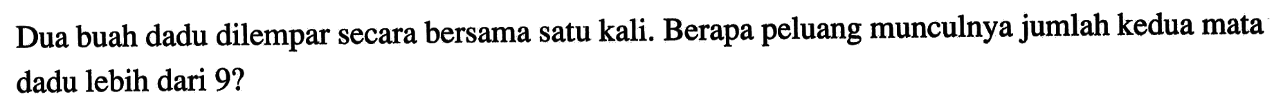 Dua buah dadu dilempar secara bersama satu kali. Berapa peluang munculnya jumlah kedua mata dadu lebih dari 9?