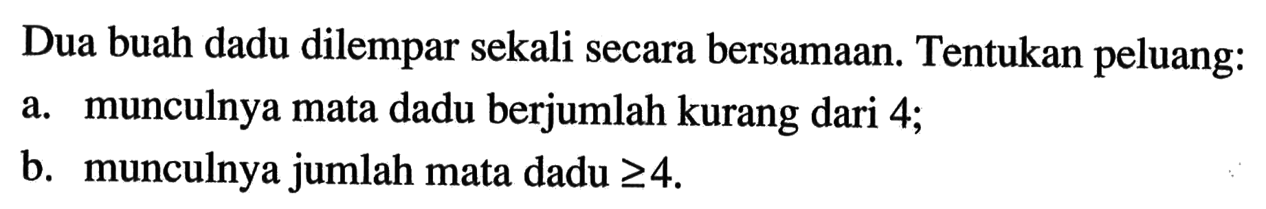 Dua buah dadu dilempar sekali secara bersamaan. Tentukan peluang:a. munculnya mata dadu berjumlah kurang dari 4;b. munculnya jumlah mata dadu >= 4.