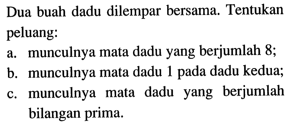 Dua buah dadu dilempar bersama. Tentukan peluang:a. munculnya mata dadu yang berjumlah 8;b. munculnya mata dadu 1 pada dadu kedua;c. munculnya mata dadu yang berjumlah bilangan prima.