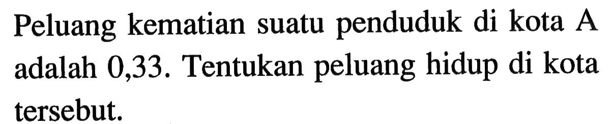 Peluang kematian suatu penduduk di kota A adalah 0,33. Tentukan peluang hidup di kota tersebut. 