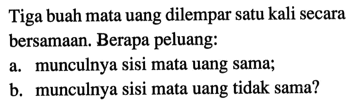 Tiga buah mata uang dilempar satu kali secara bersamaan. Berapa peluang:a. munculnya sisi mata uang sama;b. munculnya sisi mata uang tidak sama?