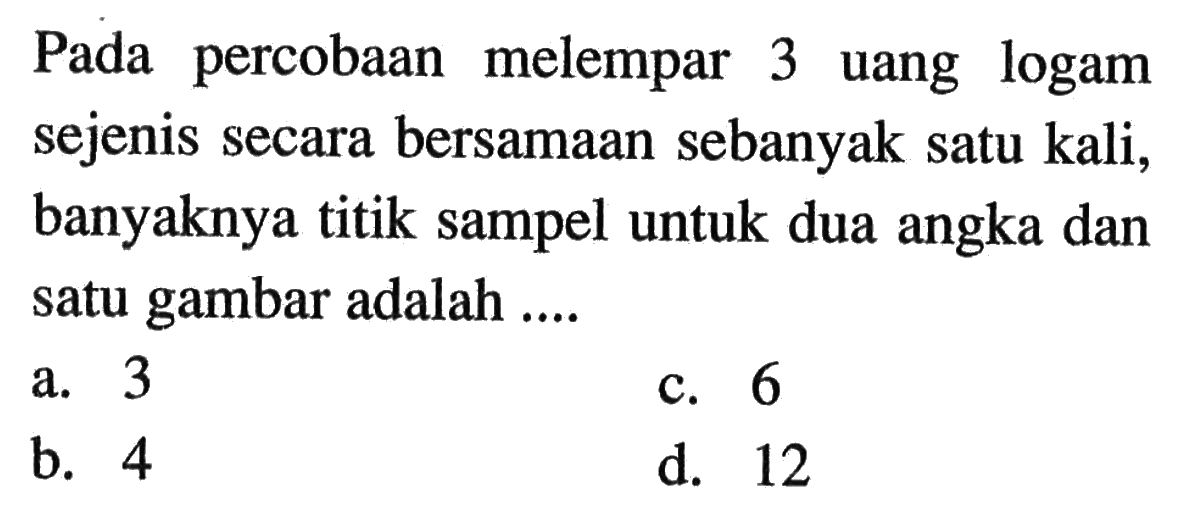 Pada percobaan melempar 3 uang logam sejenis secara bersamaan sebanyak satu kali, banyaknya titik sampel untuk dua angka dan satu gambar adalah .... 