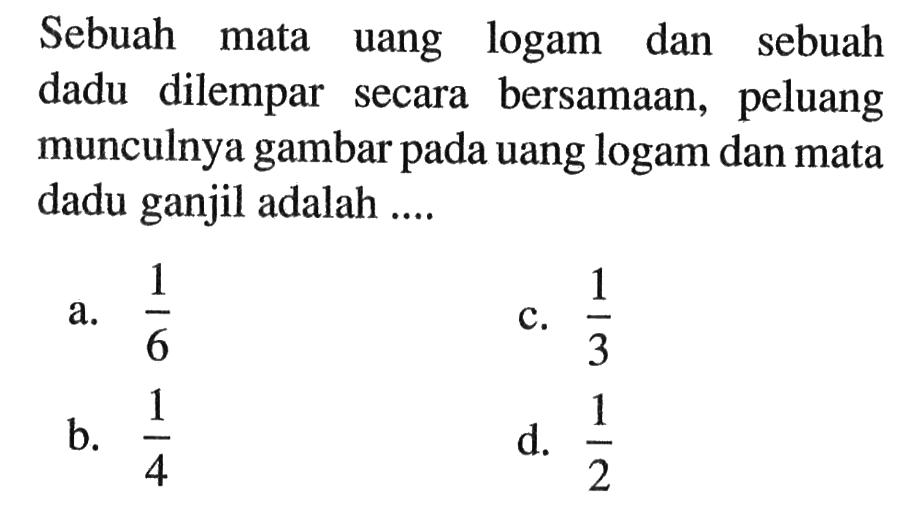 Sebuah mata uang logam dan sebuah dadu dilempar secara bersamaan, peluang munculnya gambar pada uang logam dan mata dadu ganjil adalah....