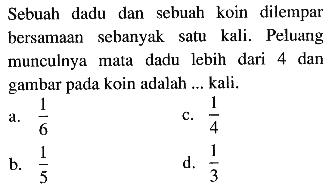 Sebuah dadu dan sebuah koin dilempar bersamaan sebanyak satu kali. Peluang munculnya mata dadu lebih dari 4 dan gambar pada koin adalah ... kali.