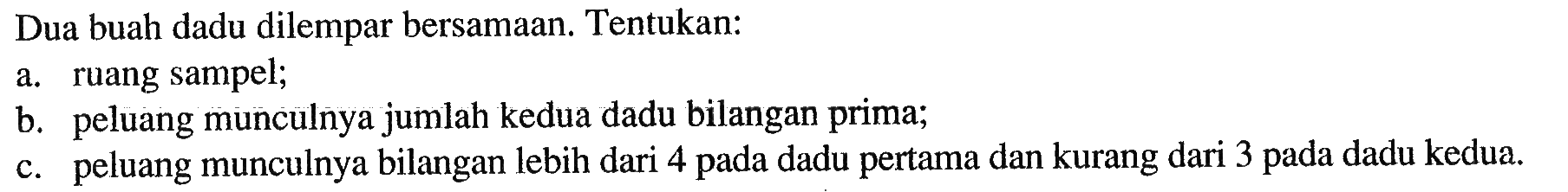 Dua buah dadu dilempar bersamaan. Tentukan:a. ruang sampel;b. peluang munculnya jumlah kedua dadu bilangan prima;c. peluang munculnya bilangan lebih dari 4 pada dadu pertama dan kurang dari 3 pada dadu kedua.