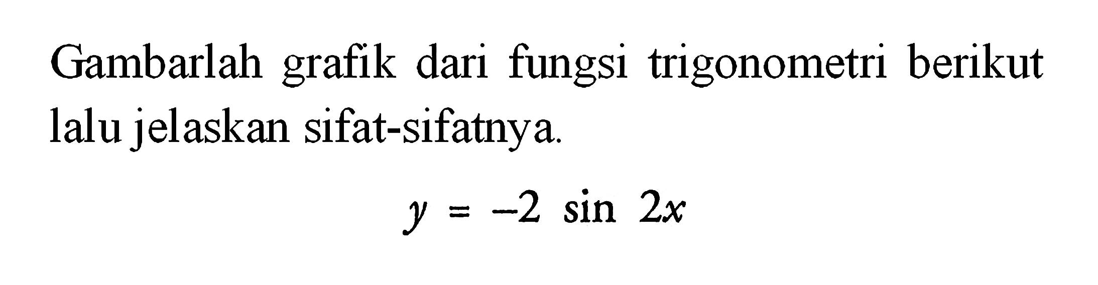 Gambarlah grafik dari fungsi trigonometri berikut lalu jelaskan sifat-sifatnya. y = -2 sin 2x