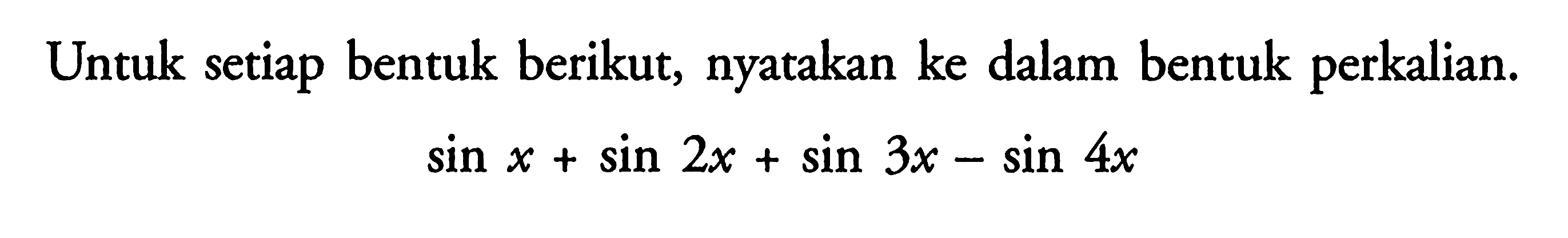 Untuk setiap bentuk berikut; nyatakan ke dalam bentuk perkalian. sin x + sin 2x + sin 3x - sin 4x