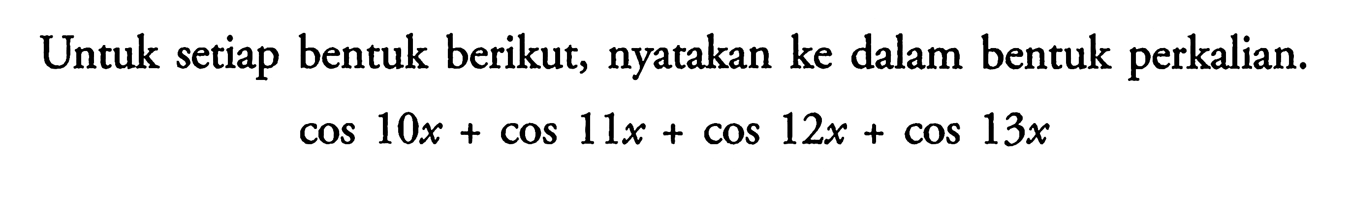 Untuk setiap bentuk berikut; nyatakan ke dalam bentuk perkalian. cos 10x+cos 11x+cos 12x+cos 13x