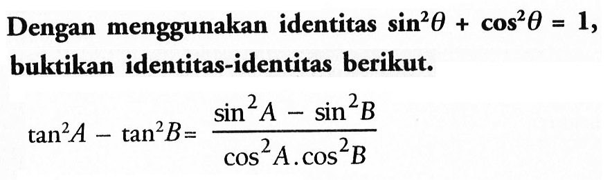 Dengan menggunakan identitas sin^2 theta+cos^2 theta=1, buktikan identitas-identitas berikut: tan^2 A-tan^2 B=(sin^2 A- sin^2 B)/(cos^2 A.cos^2 B)