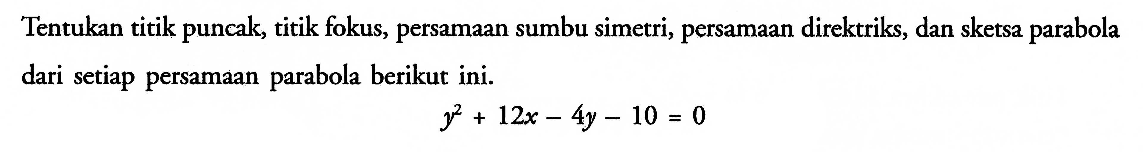 Tentukan titik puncak, titik fokus, persamaan sumbu simetri, persamaan direktriks, dan sketsa parabola dari setiap persamaan parabola berikut ini. y^2+12x-4y-10=0