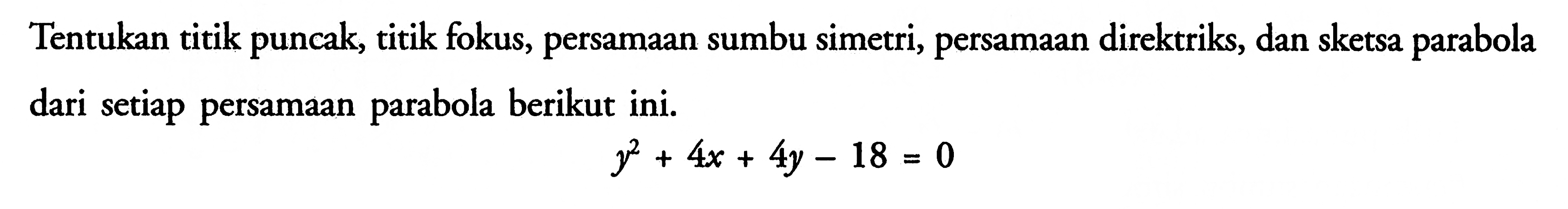 Tentukan titik puncak, titik fokus, persamaan sumbu simetri, persamaan direktriks, dan sketsa parabola dari setiap persamaan parabola berikut ini. y^2+4x+4y-18=0