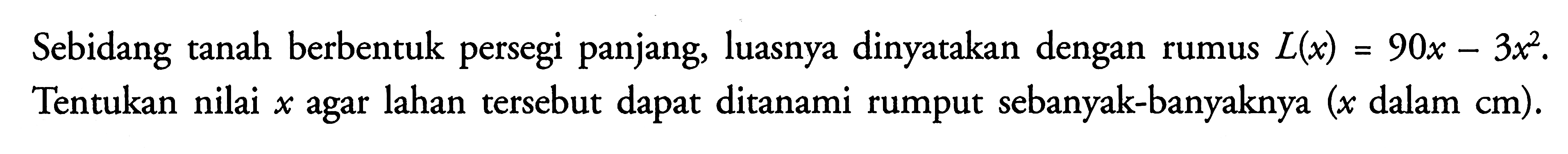 Sebidang tanah berbentuk persegi panjang, luasnya dinyatakan dengan L(x)=90x-3x^2. Tentukan nilai x agar lahan tersebut dapat ditanami rumput sebanyak-banyaknya (x dalam cm).