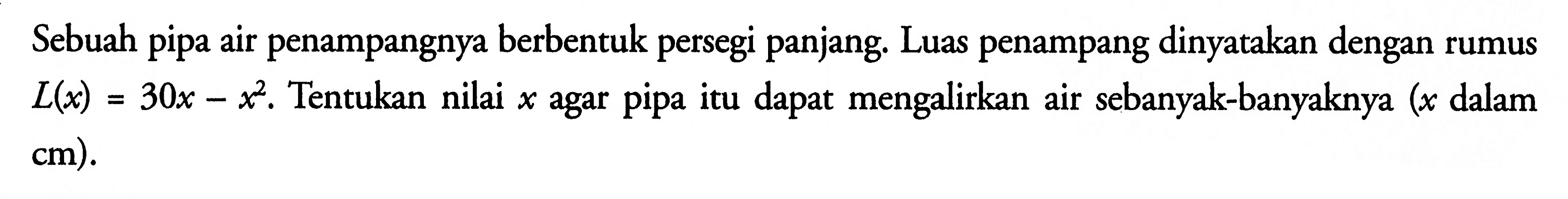 Sebuah pipa air penampangnya berbentuk persegi panjang. Luas penampang dinyatakan dengan rumus L(x)=30x-x^2. Tentukan nilai x agar pipa itu dapat mengalirkan air sebanyak-banyaknya (x dalam cm).