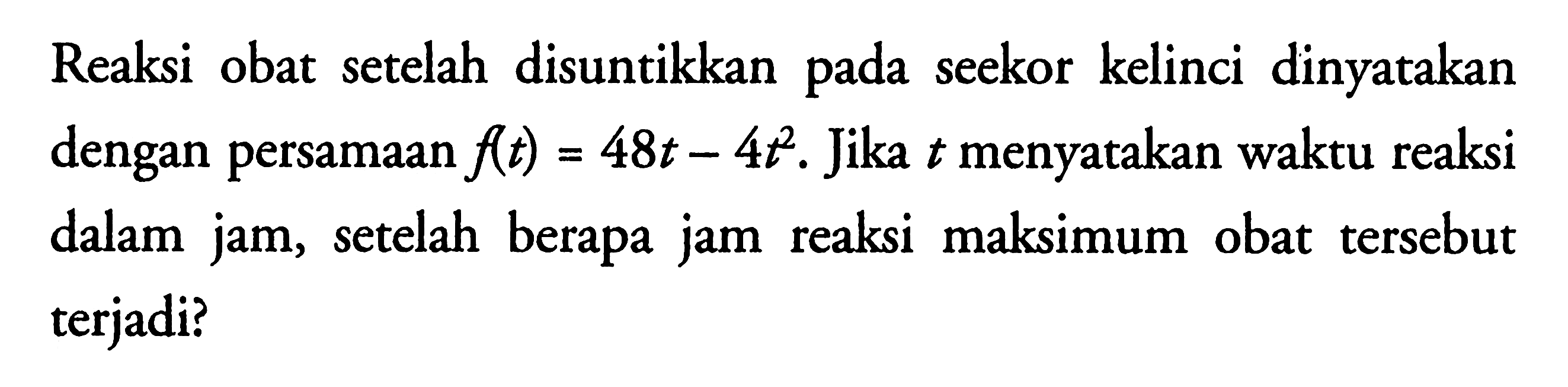 Reaksi obat setelah disuntikkan seekor kelinci dinyatakan pada dengan persamaan f(t)=48t-4t^2. Jika t menyatakan waktu reaksi dalam jam, setelah berapa jam reaksi maksimum obat tersebut terjadi?